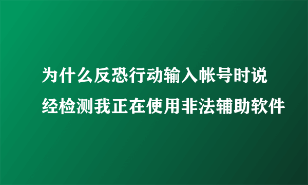 为什么反恐行动输入帐号时说经检测我正在使用非法辅助软件