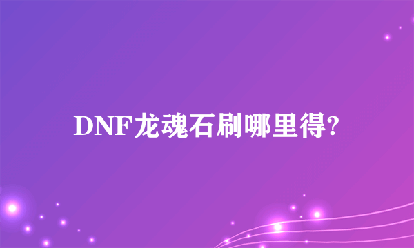 DNF龙魂石刷哪里得?