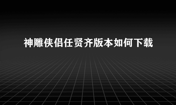 神雕侠侣任贤齐版本如何下载