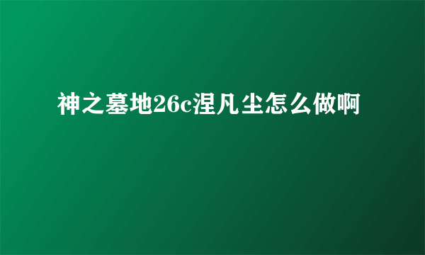 神之墓地26c涅凡尘怎么做啊