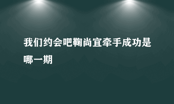 我们约会吧鞠尚宜牵手成功是哪一期