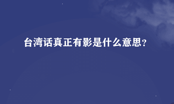台湾话真正有影是什么意思？