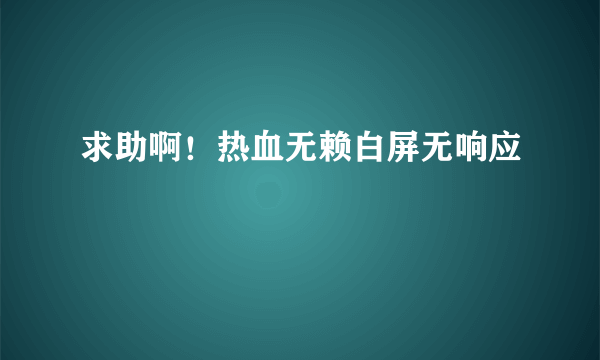 求助啊！热血无赖白屏无响应