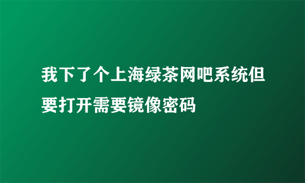 我下了个上海绿茶网吧系统但要打开需要镜像密码