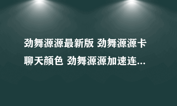 劲舞源源最新版 劲舞源源卡聊天颜色 劲舞源源加速连P器 劲舞源源官网下载