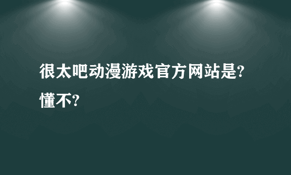很太吧动漫游戏官方网站是?懂不?