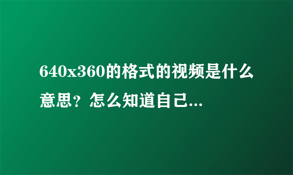 640x360的格式的视频是什么意思？怎么知道自己的手机是多少x多少？