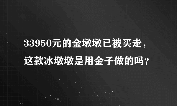 33950元的金墩墩已被买走，这款冰墩墩是用金子做的吗？