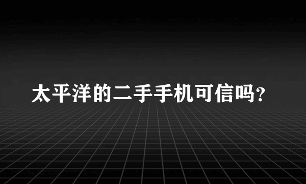太平洋的二手手机可信吗？