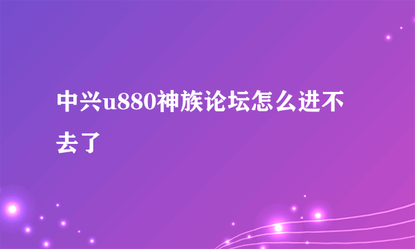 中兴u880神族论坛怎么进不去了