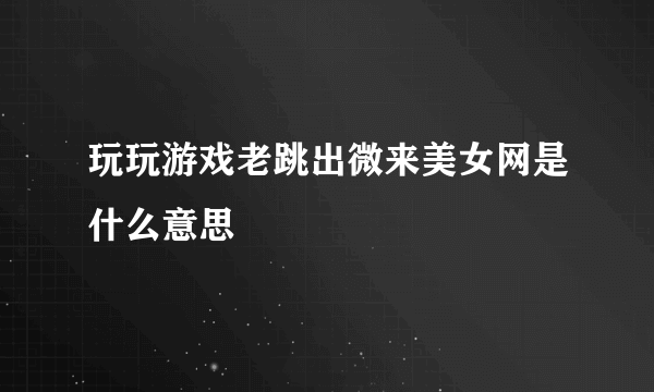玩玩游戏老跳出微来美女网是什么意思