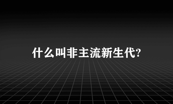 什么叫非主流新生代?