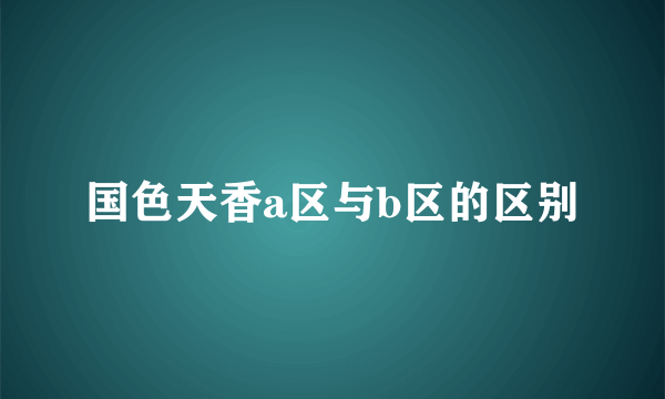 国色天香a区与b区的区别