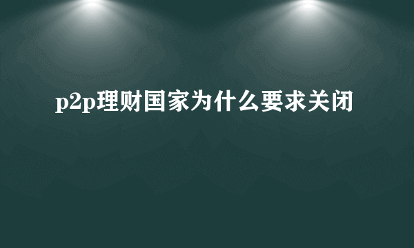 p2p理财国家为什么要求关闭
