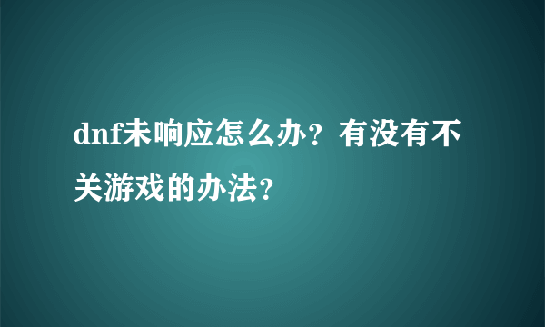 dnf未响应怎么办？有没有不关游戏的办法？