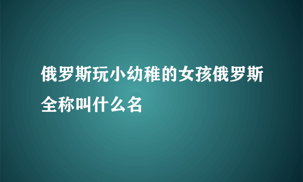 俄罗斯玩小幼稚的女孩俄罗斯全称叫什么名