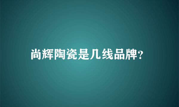 尚辉陶瓷是几线品牌？