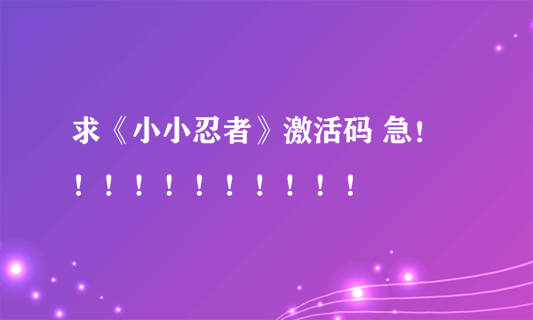 求《小小忍者》激活码 急！！！！！！！！！！！