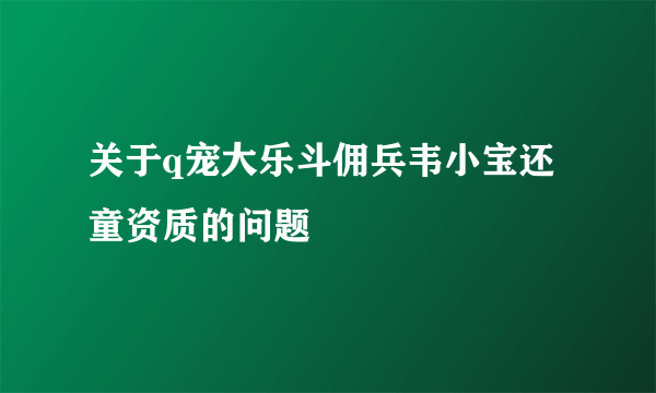 关于q宠大乐斗佣兵韦小宝还童资质的问题