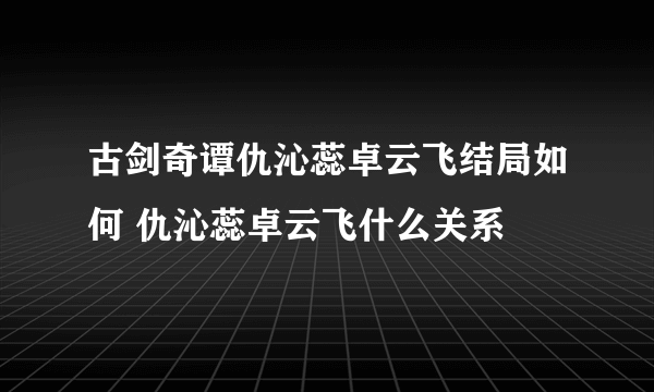 古剑奇谭仇沁蕊卓云飞结局如何 仇沁蕊卓云飞什么关系