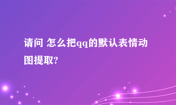 请问 怎么把qq的默认表情动图提取?
