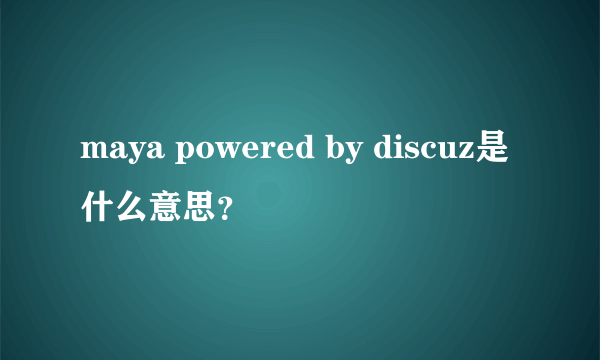 maya powered by discuz是什么意思？