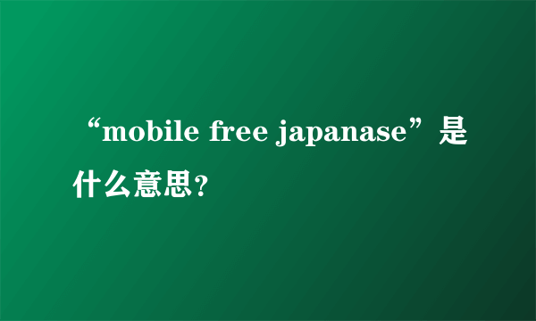 “mobile free japanase”是什么意思？