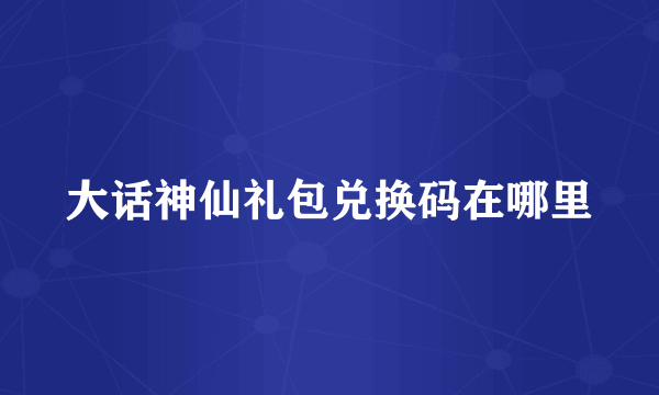 大话神仙礼包兑换码在哪里