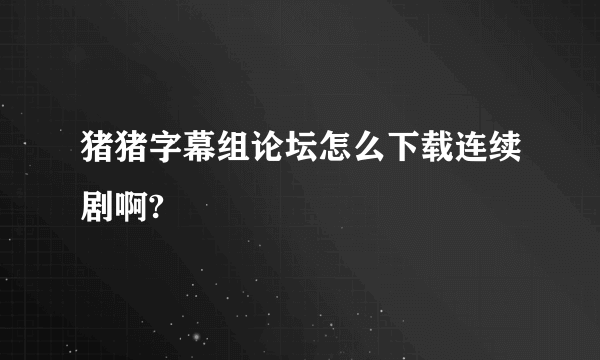 猪猪字幕组论坛怎么下载连续剧啊?