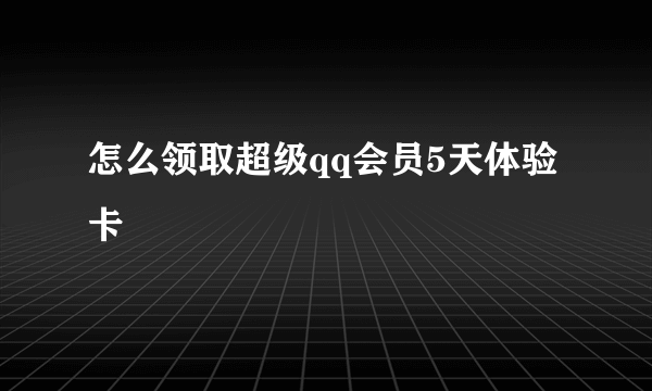 怎么领取超级qq会员5天体验卡