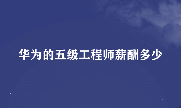 华为的五级工程师薪酬多少