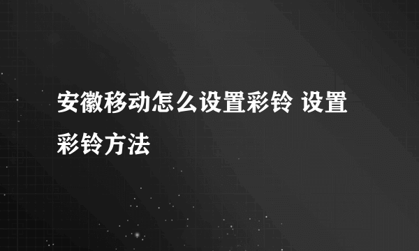 安徽移动怎么设置彩铃 设置彩铃方法