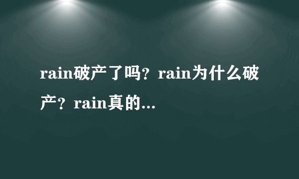rain破产了吗？rain为什么破产？rain真的破产了吗？rain是怎么破产的？