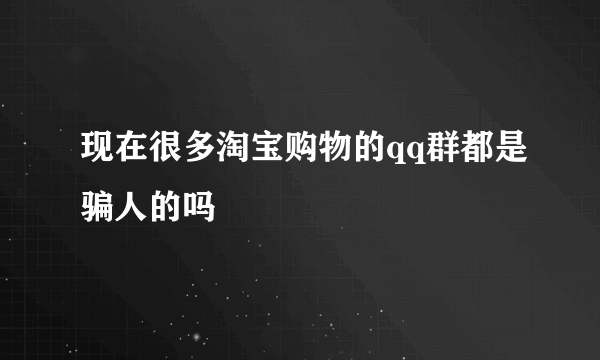 现在很多淘宝购物的qq群都是骗人的吗
