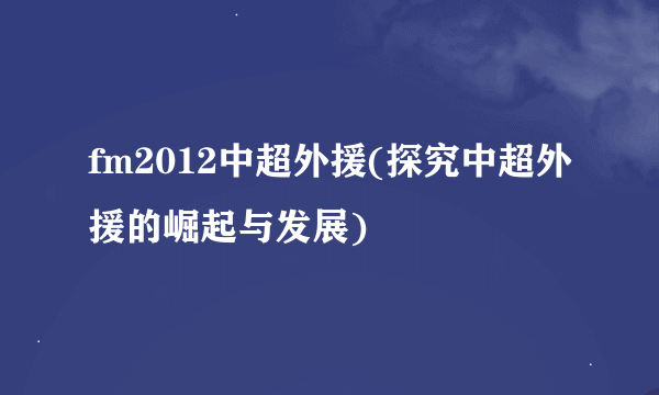 fm2012中超外援(探究中超外援的崛起与发展)