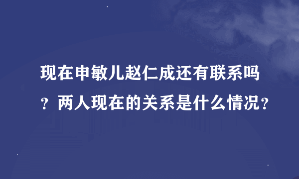 现在申敏儿赵仁成还有联系吗？两人现在的关系是什么情况？