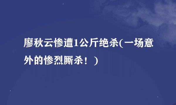 廖秋云惨遭1公斤绝杀(一场意外的惨烈厮杀！)