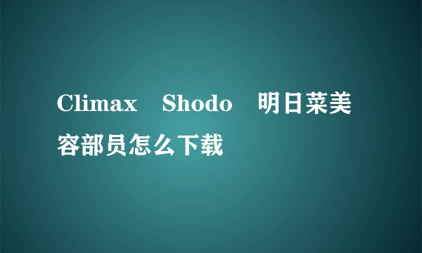Climax Shodo 明日菜美容部员怎么下载