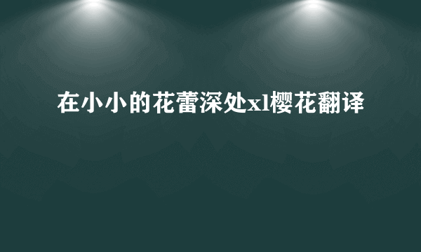 在小小的花蕾深处xl樱花翻译