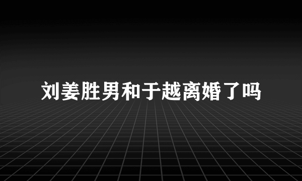 刘姜胜男和于越离婚了吗