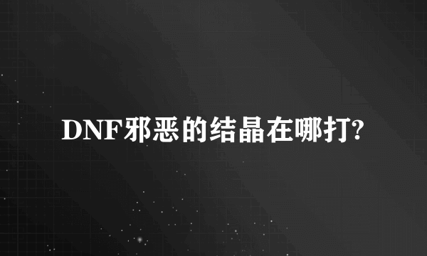 DNF邪恶的结晶在哪打?