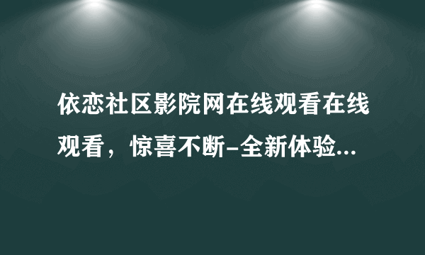 依恋社区影院网在线观看在线观看，惊喜不断-全新体验！依恋社区影院网免费在线观看