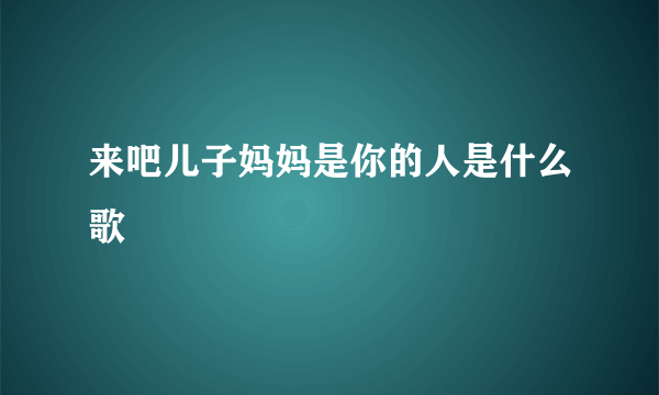 来吧儿子妈妈是你的人是什么歌