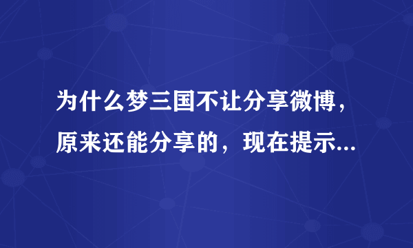 为什么梦三国不让分享微博，原来还能分享的，现在提示我很遗憾，发送微博失败，