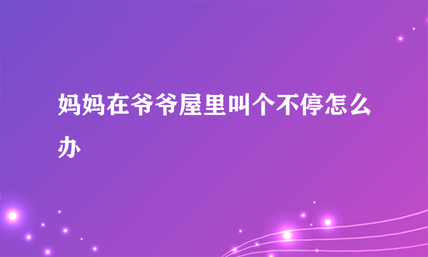 妈妈在爷爷屋里叫个不停怎么办