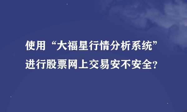 使用“大福星行情分析系统”进行股票网上交易安不安全？