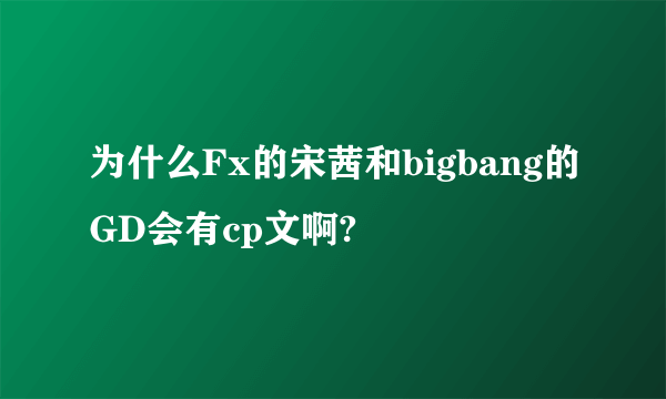 为什么Fx的宋茜和bigbang的GD会有cp文啊?