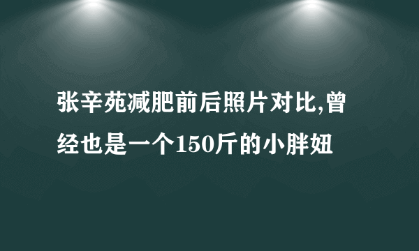 张辛苑减肥前后照片对比,曾经也是一个150斤的小胖妞