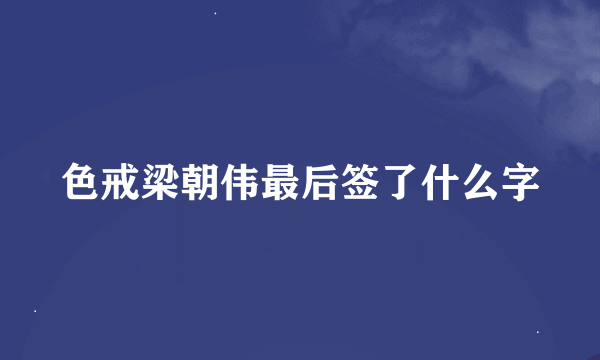 色戒梁朝伟最后签了什么字