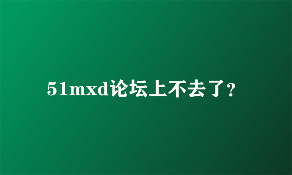 51mxd论坛上不去了？